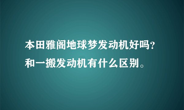 本田雅阁地球梦发动机好吗？和一搬发动机有什么区别。