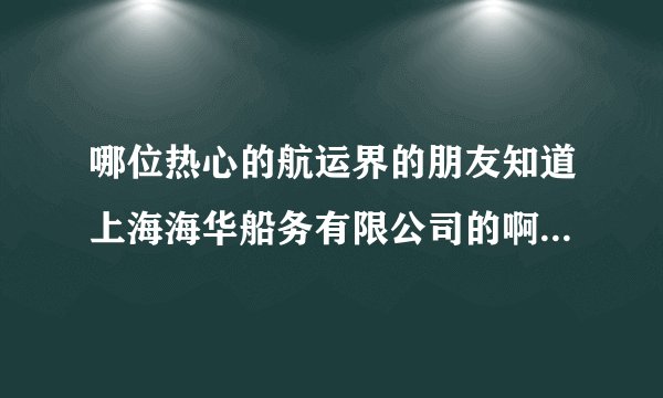 哪位热心的航运界的朋友知道上海海华船务有限公司的啊？这个公司好像是隶属于上港集团的？希望有知道这个