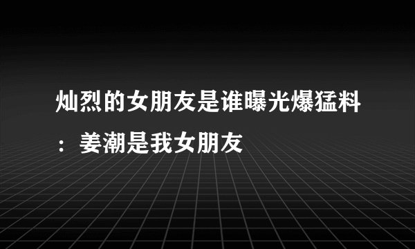 灿烈的女朋友是谁曝光爆猛料：姜潮是我女朋友