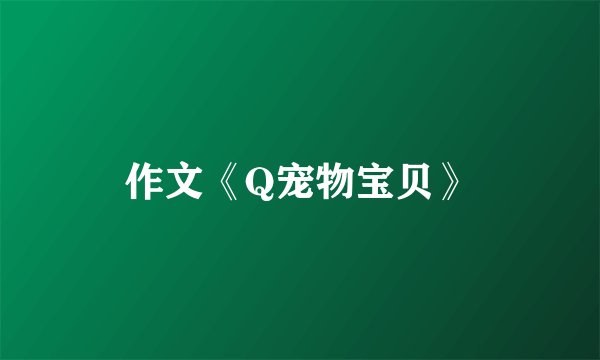 作文《Q宠物宝贝》