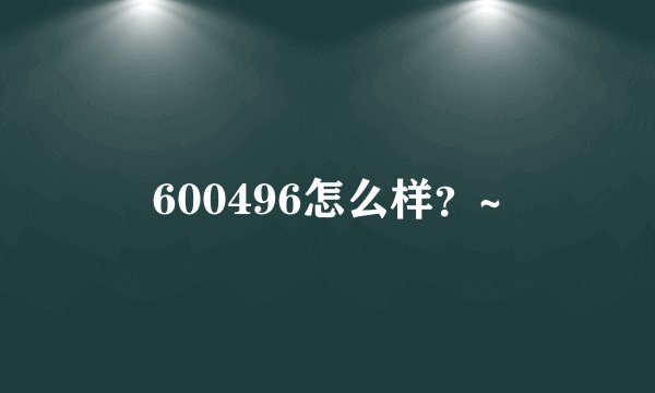 600496怎么样？~