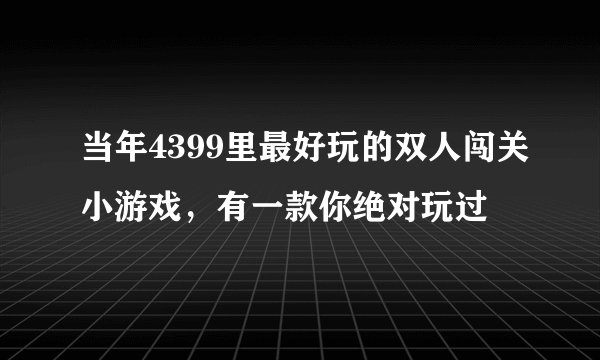 当年4399里最好玩的双人闯关小游戏，有一款你绝对玩过