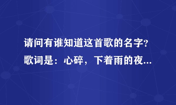 请问有谁知道这首歌的名字？歌词是：心碎，下着雨的夜，整个世界都在流泪？