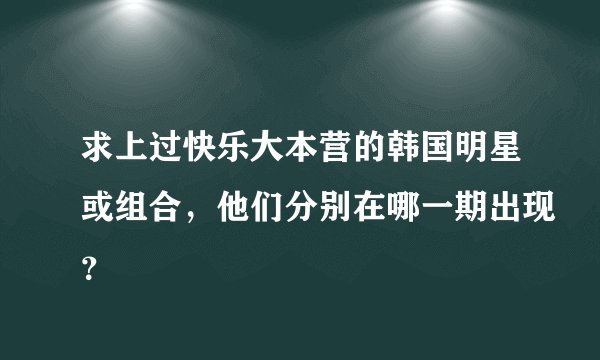 求上过快乐大本营的韩国明星或组合，他们分别在哪一期出现？
