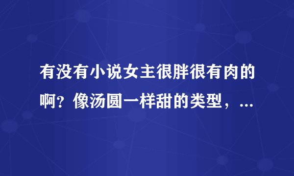 有没有小说女主很胖很有肉的啊？像汤圆一样甜的类型，男主就喜欢她那样的，如果有可爱小宝宝就更好了