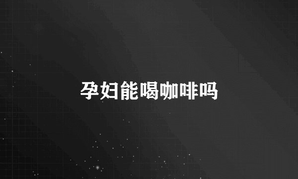 孕妇能喝咖啡吗