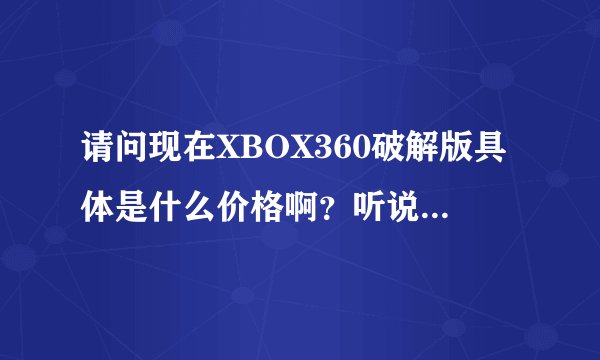 请问现在XBOX360破解版具体是什么价格啊？听说有一个自制系统，倒是是买哪个版本的比较合适呢？