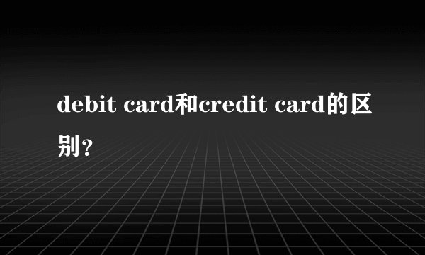 debit card和credit card的区别？