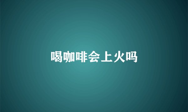 喝咖啡会上火吗
