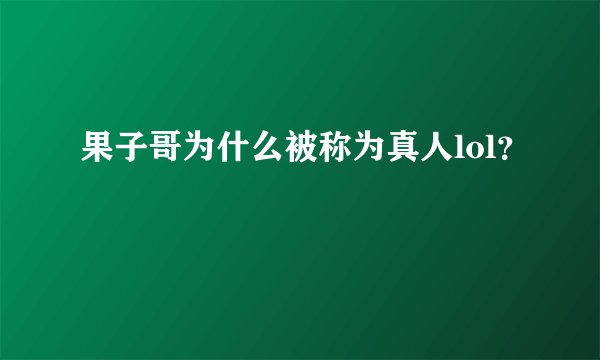 果子哥为什么被称为真人lol？
