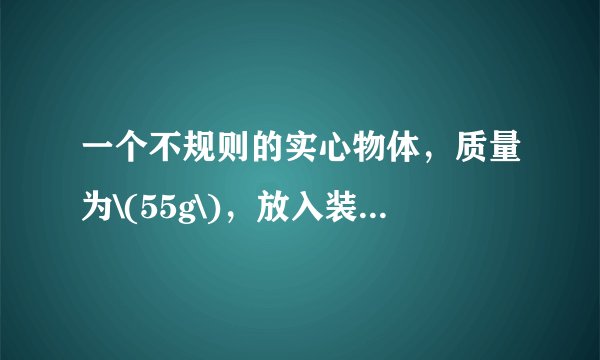 一个不规则的实心物体,质量为\(55g\),放入装满水的烧杯中,沉在杯底,排开\(0.5N\)的水,然后向烧杯中加盐并搅拌,直到物体悬浮为止。求: \((1)\)物体在水中所受的浮力; \((2)\)物体的体积; \((3)\)物体的密度; \((4)\)盐水的密度。