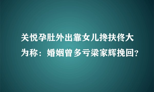 关悦孕肚外出靠女儿搀扶佟大为称：婚姻曾多亏梁家辉挽回？
