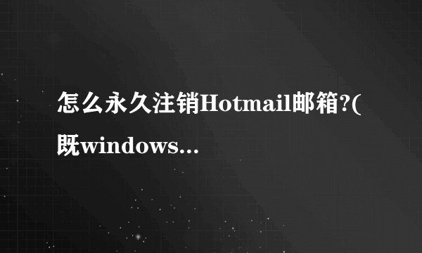 怎么永久注销Hotmail邮箱?(既windows live ID)
