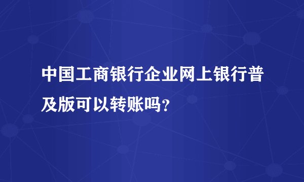 中国工商银行企业网上银行普及版可以转账吗？