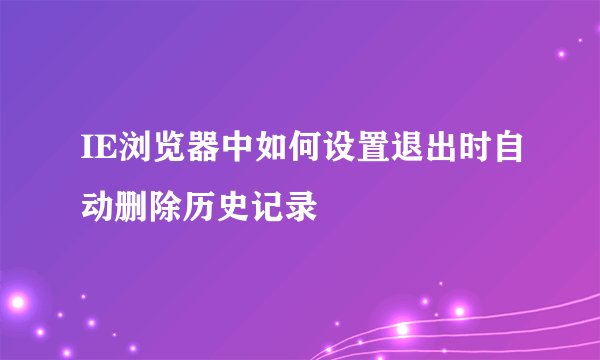 IE浏览器中如何设置退出时自动删除历史记录