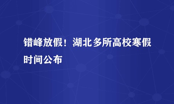 错峰放假！湖北多所高校寒假时间公布