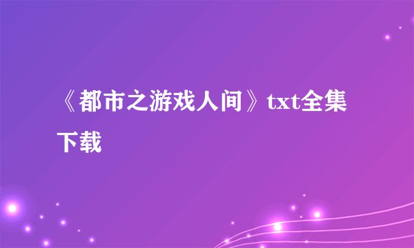 《都市之游戏人间》txt全集下载