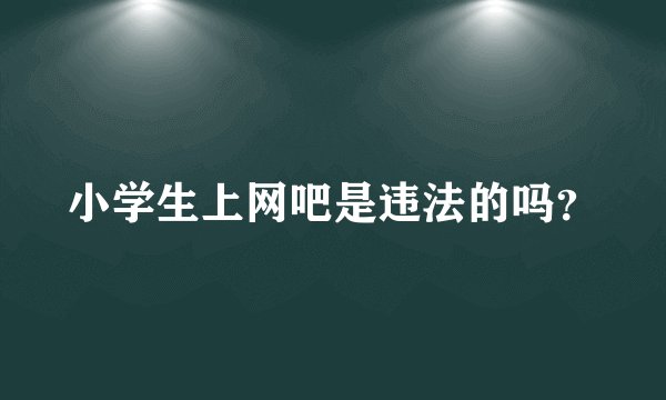 小学生上网吧是违法的吗？