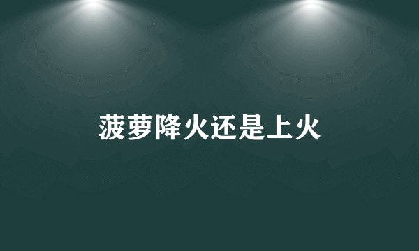 菠萝降火还是上火