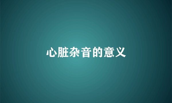 心脏杂音的意义
