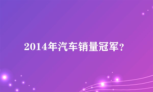 2014年汽车销量冠军？