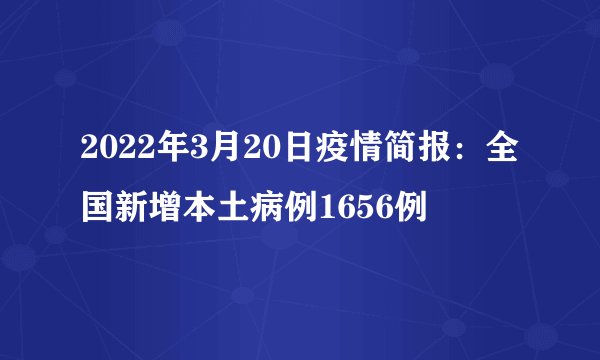 2022年3月20日疫情简报：全国新增本土病例1656例