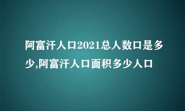 阿富汗人口2021总人数口是多少,阿富汗人口面积多少人口