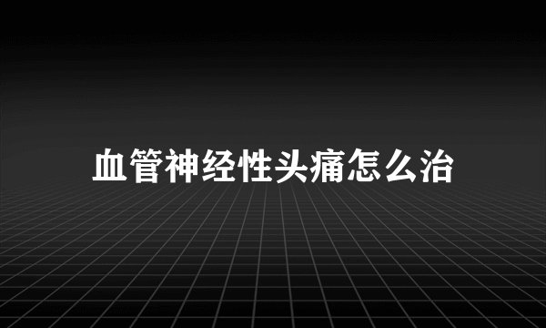 血管神经性头痛怎么治