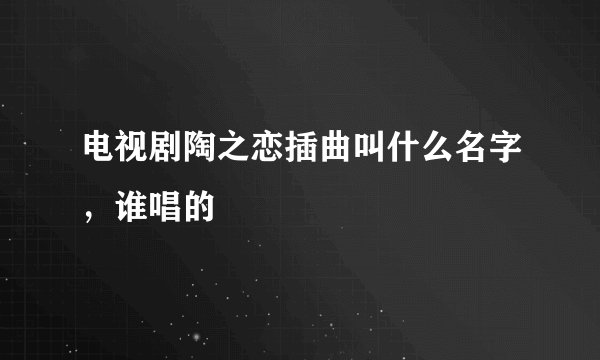 电视剧陶之恋插曲叫什么名字，谁唱的