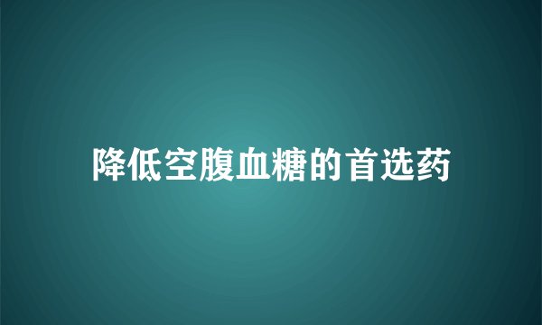 降低空腹血糖的首选药