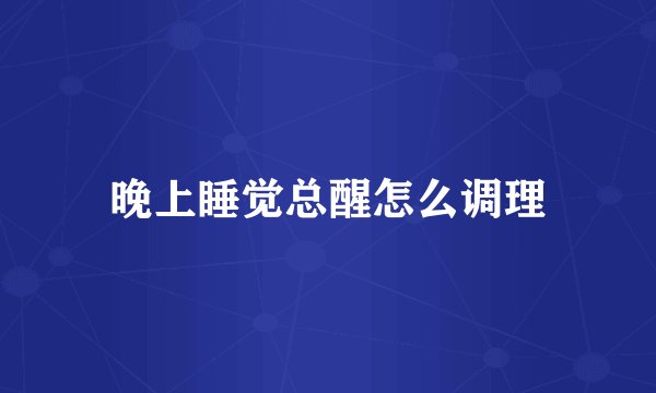 晚上睡觉总醒怎么调理