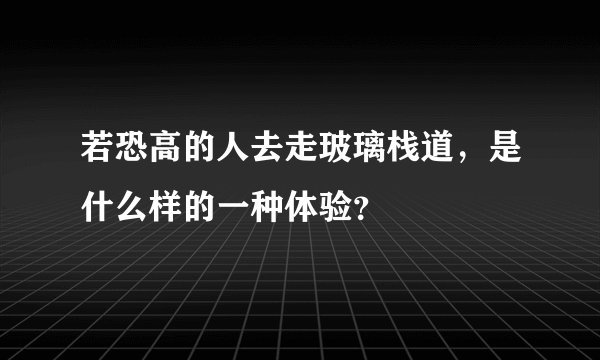 若恐高的人去走玻璃栈道，是什么样的一种体验？