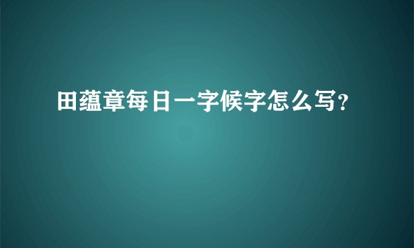 田蕴章每日一字候字怎么写？