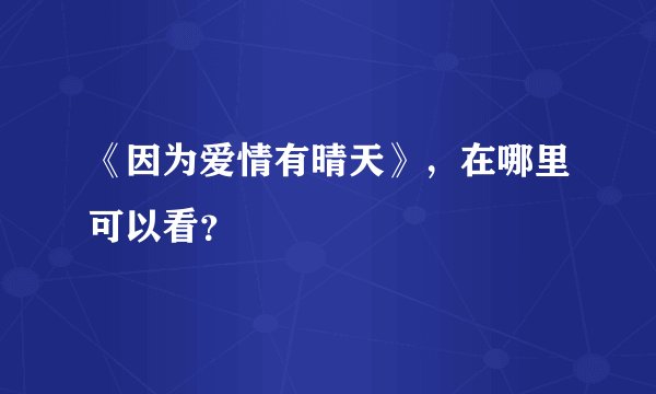 《因为爱情有晴天》，在哪里可以看？