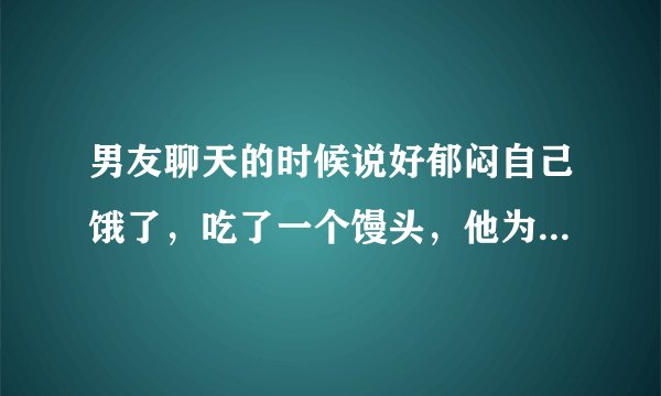 男友聊天的时候说好郁闷自己饿了，吃了一个馒头，他为什么要和我说他饿了？