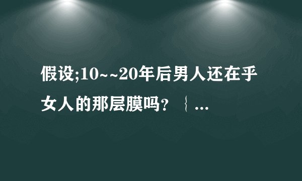 假设;10~~20年后男人还在乎女人的那层膜吗？｛我说的是假设｝