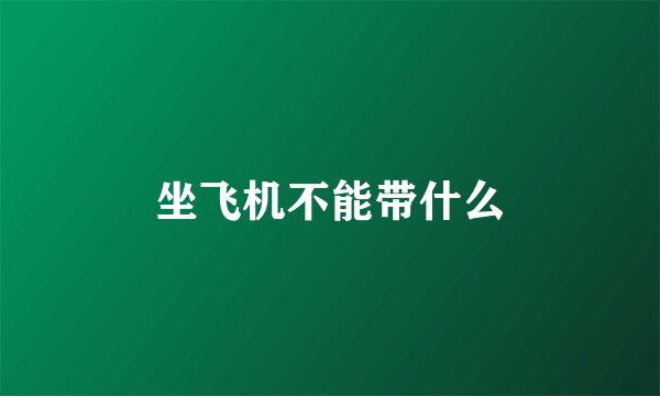 坐飞机不能带什么