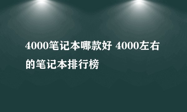 4000笔记本哪款好 4000左右的笔记本排行榜