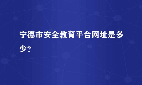 宁德市安全教育平台网址是多少？
