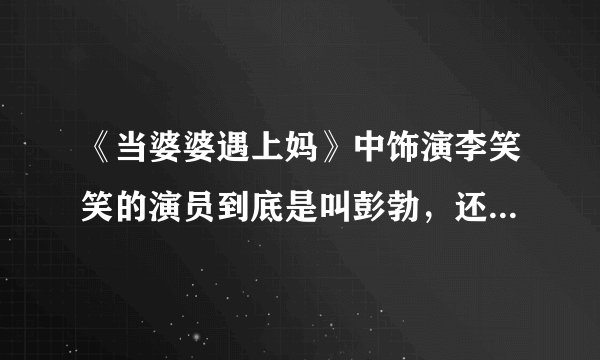 《当婆婆遇上妈》中饰演李笑笑的演员到底是叫彭勃，还是彭韵洁？