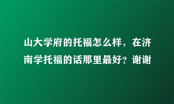 山大学府的托福怎么样，在济南学托福的话那里最好？谢谢