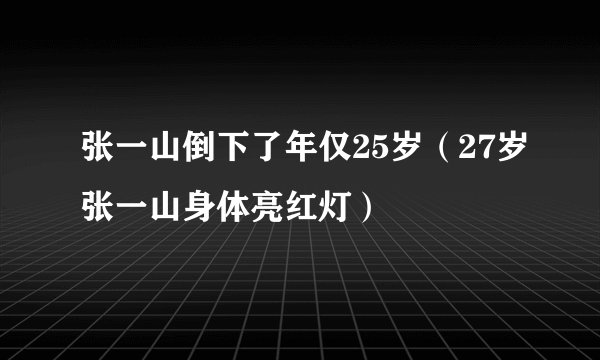 张一山倒下了年仅25岁（27岁张一山身体亮红灯）