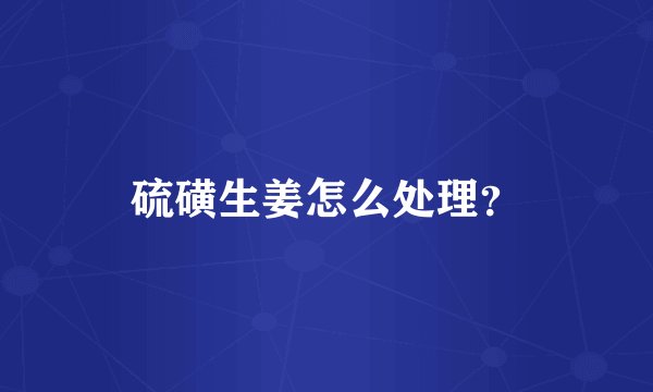 硫磺生姜怎么处理？