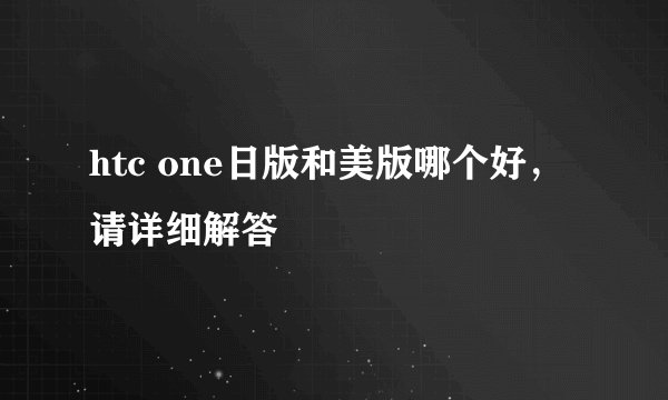 htc one日版和美版哪个好，请详细解答