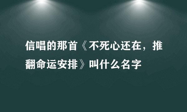 信唱的那首《不死心还在，推翻命运安排》叫什么名字