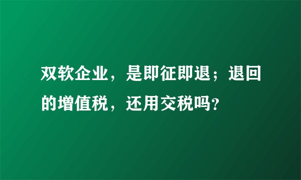 双软企业，是即征即退；退回的增值税，还用交税吗？