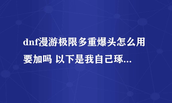 dnf漫游极限多重爆头怎么用要加吗 以下是我自己琢磨的加点 不喜忽喷谢谢 不知道极限多重爆头要不要加