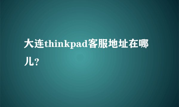 大连thinkpad客服地址在哪儿？