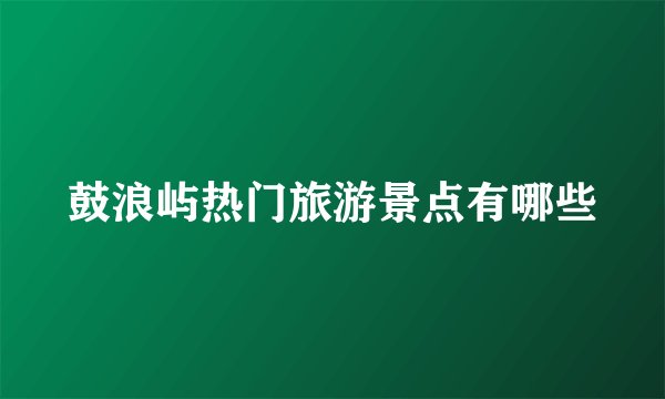鼓浪屿热门旅游景点有哪些