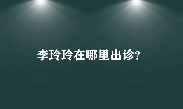 李玲玲在哪里出诊？